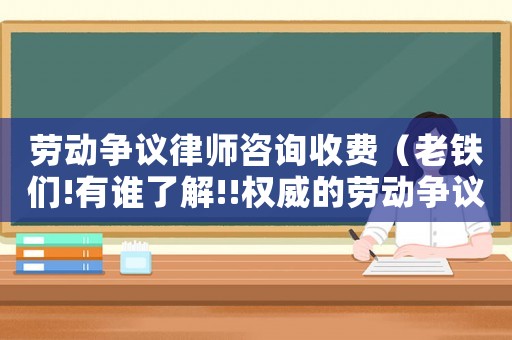 勞動(dòng)爭(zhēng)議律師咨詢收費(fèi)（老鐵們!有誰(shuí)了解!!權(quán)威的勞動(dòng)爭(zhēng)議律師收費(fèi)標(biāo)準(zhǔn)?）