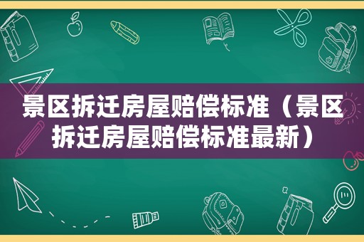 景區(qū)拆遷房屋賠償標(biāo)準(zhǔn)（景區(qū)拆遷房屋賠償標(biāo)準(zhǔn)最新）