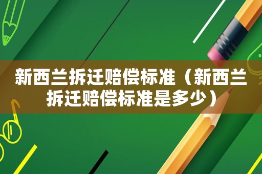 新西蘭拆遷賠償標(biāo)準(zhǔn)（新西蘭拆遷賠償標(biāo)準(zhǔn)是多少）