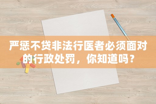 嚴(yán)懲不貸非法行醫(yī)者必須面對(duì)的行政處罰，你知道嗎？