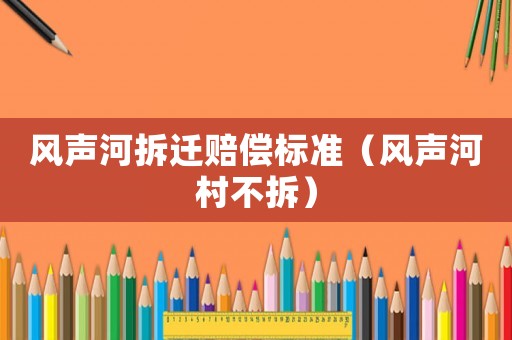 風(fēng)聲河拆遷賠償標(biāo)準(zhǔn)（風(fēng)聲河村不拆）