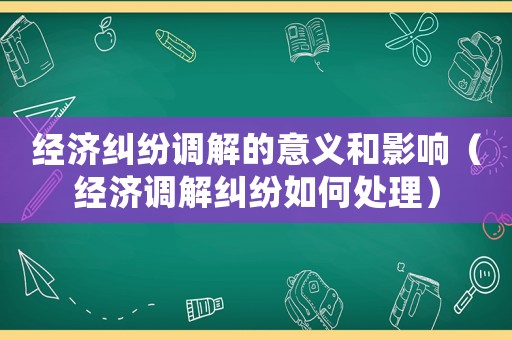 經(jīng)濟(jì)糾紛調(diào)解的意義和影響（經(jīng)濟(jì)調(diào)解糾紛如何處理）