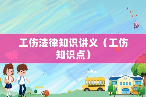 工傷法律知識(shí)講義（工傷知識(shí)點(diǎn)）