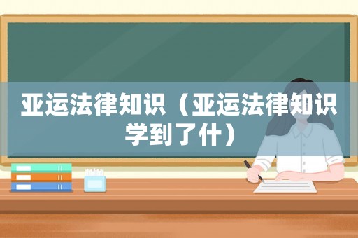 亞運(yùn)法律知識（亞運(yùn)法律知識學(xué)到了什）