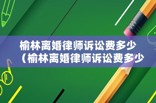 榆林離婚律師訴訟費(fèi)多少（榆林離婚律師訴訟費(fèi)多少）
