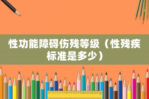 性功能障礙傷殘等級(jí)（性殘疾標(biāo)準(zhǔn)是多少）