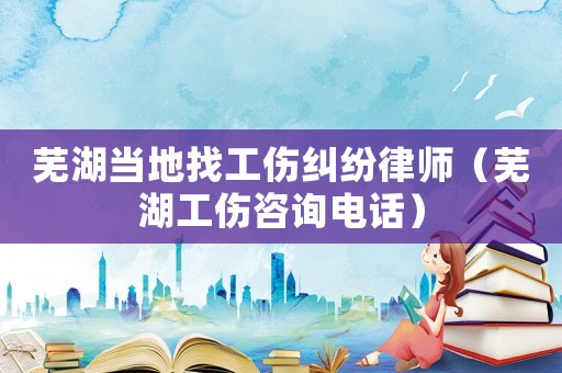 蕪湖當(dāng)?shù)卣夜m紛律師（蕪湖工傷咨詢電話）