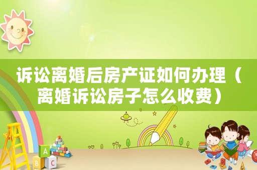 訴訟離婚后房產(chǎn)證如何辦理（離婚訴訟房子怎么收費(fèi)）