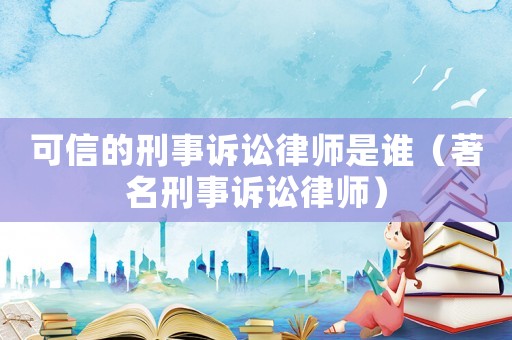 可信的刑事訴訟律師是誰（著名刑事訴訟律師）