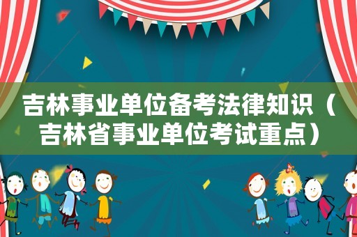 吉林事業(yè)單位備考法律知識(shí)（吉林省事業(yè)單位考試重點(diǎn)）