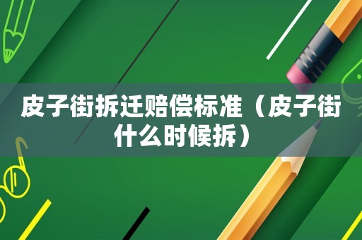 皮子街拆遷賠償標(biāo)準(zhǔn)（皮子街什么時(shí)候拆）