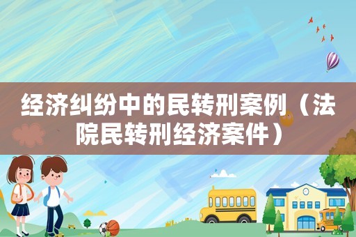 經(jīng)濟(jì)糾紛中的民轉(zhuǎn)刑案例（法院民轉(zhuǎn)刑經(jīng)濟(jì)案件）