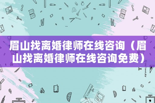 眉山找離婚律師在線咨詢（眉山找離婚律師在線咨詢免費(fèi)）