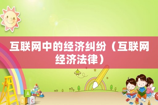 互聯(lián)網(wǎng)中的經(jīng)濟(jì)糾紛（互聯(lián)網(wǎng)經(jīng)濟(jì)法律）