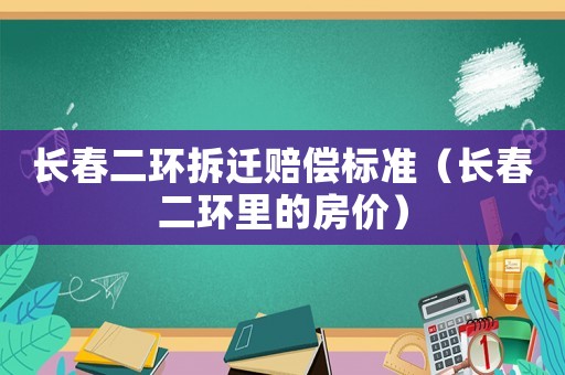 長(zhǎng)春二環(huán)拆遷賠償標(biāo)準(zhǔn)（長(zhǎng)春二環(huán)里的房?jī)r(jià)）