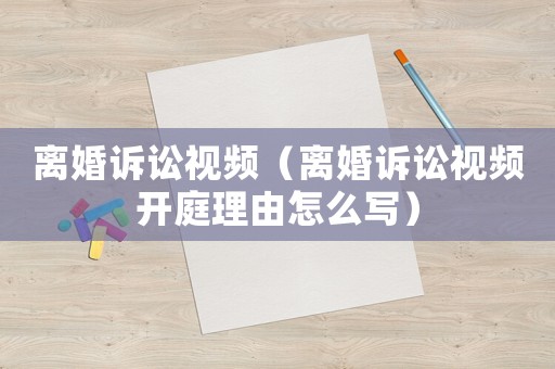 離婚訴訟視頻（離婚訴訟視頻開庭理由怎么寫）