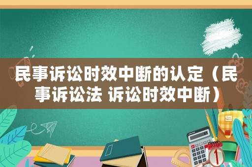 民事訴訟時效中斷的認(rèn)定（民事訴訟法 訴訟時效中斷）