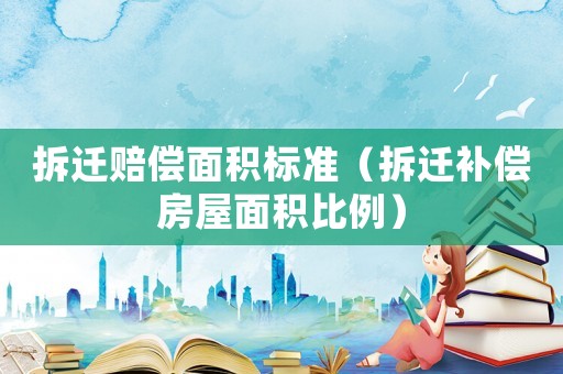 拆遷賠償面積標(biāo)準(zhǔn)（拆遷補(bǔ)償房屋面積比例）