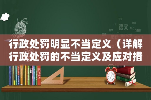 行政處罰明顯不當(dāng)定義（詳解行政處罰的不當(dāng)定義及應(yīng)對(duì)措施）