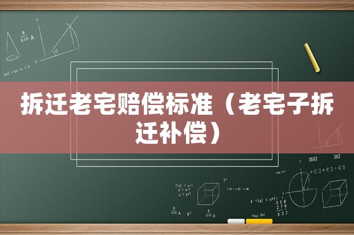拆遷老宅賠償標(biāo)準(zhǔn)（老宅子拆遷補償）
