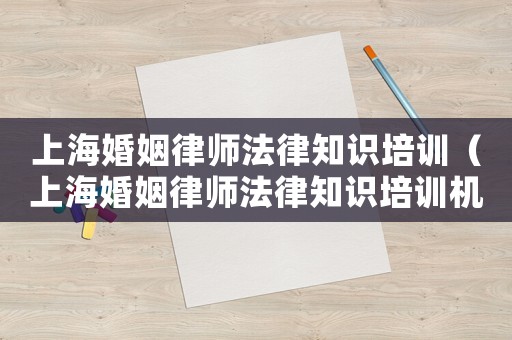 上海婚姻律師法律知識培訓(xùn)（上海婚姻律師法律知識培訓(xùn)機構(gòu)）
