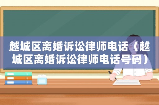 越城區(qū)離婚訴訟律師電話（越城區(qū)離婚訴訟律師電話號碼）