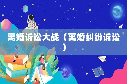 離婚訴訟大戰(zhàn)（離婚糾紛訴訟）