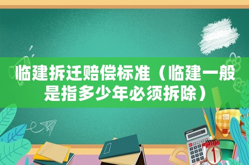 臨建拆遷賠償標(biāo)準(zhǔn)（臨建一般是指多少年必須拆除）