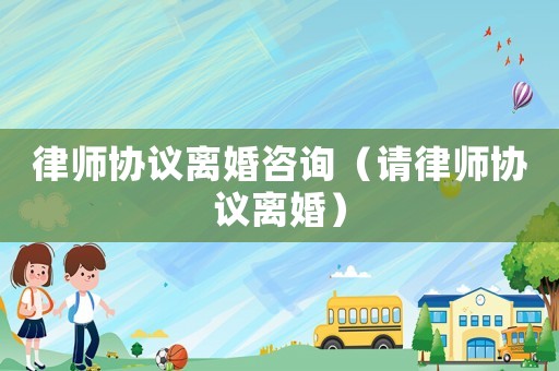 律師協(xié)議離婚咨詢(xún)（請(qǐng)律師協(xié)議離婚）