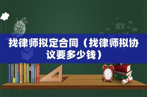 找律師擬定合同（找律師擬協(xié)議要多少錢）