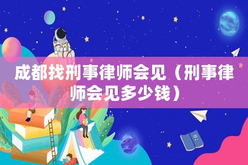 成都找刑事律師會(huì)見（刑事律師會(huì)見多少錢）