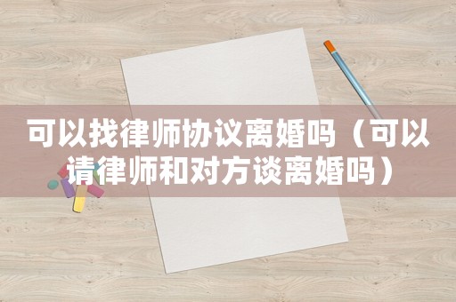 可以找律師協(xié)議離婚嗎（可以請(qǐng)律師和對(duì)方談離婚嗎）