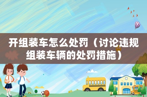 開(kāi)組裝車怎么處罰（討論違規(guī)組裝車輛的處罰措施）
