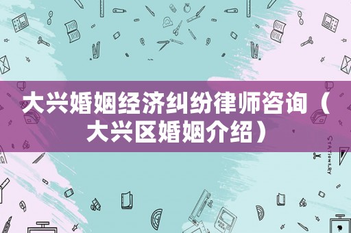 大興婚姻經濟糾紛律師咨詢（大興區(qū)婚姻介紹）