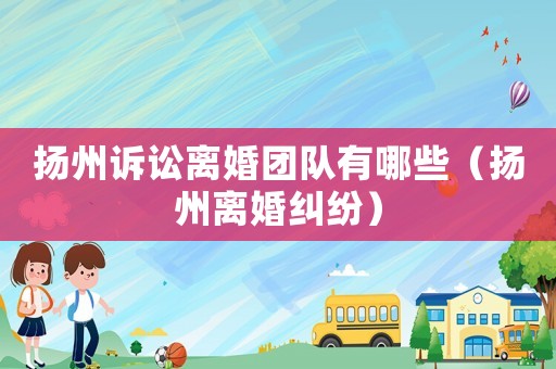 揚(yáng)州訴訟離婚團(tuán)隊(duì)有哪些（揚(yáng)州離婚糾紛）