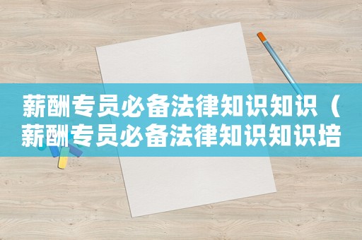 薪酬專員必備法律知識知識（薪酬專員必備法律知識知識培訓(xùn)）
