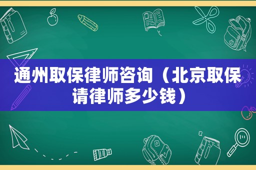 通州取保律師咨詢（北京取保請(qǐng)律師多少錢(qián)）