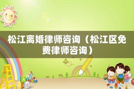 松江離婚律師咨詢（松江區(qū)免費律師咨詢）