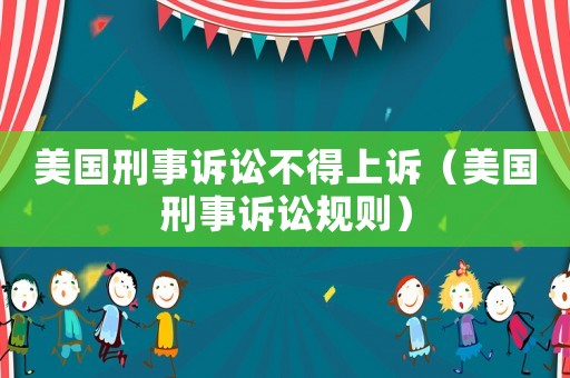 美國刑事訴訟不得上訴（美國刑事訴訟規(guī)則）