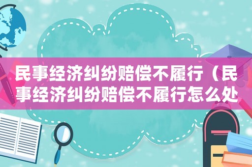 民事經(jīng)濟糾紛賠償不履行（民事經(jīng)濟糾紛賠償不履行怎么處理）