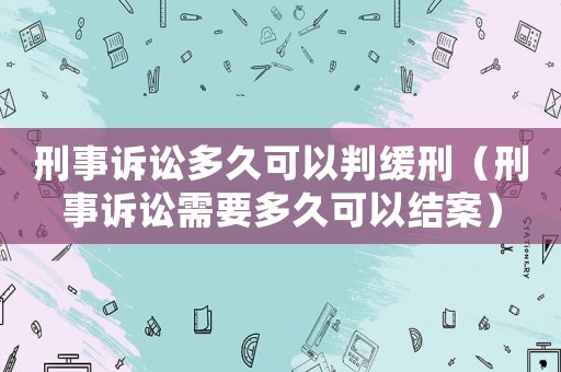 刑事訴訟多久可以判緩刑（刑事訴訟需要多久可以結案）