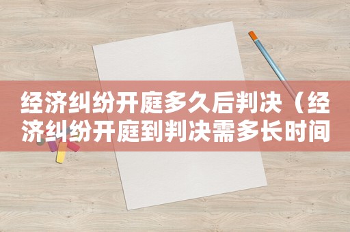 經(jīng)濟(jì)糾紛開庭多久后判決（經(jīng)濟(jì)糾紛開庭到判決需多長時間）