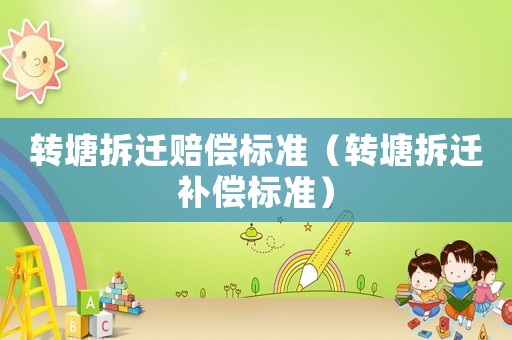 轉(zhuǎn)塘拆遷賠償標(biāo)準(zhǔn)（轉(zhuǎn)塘拆遷補(bǔ)償標(biāo)準(zhǔn)）