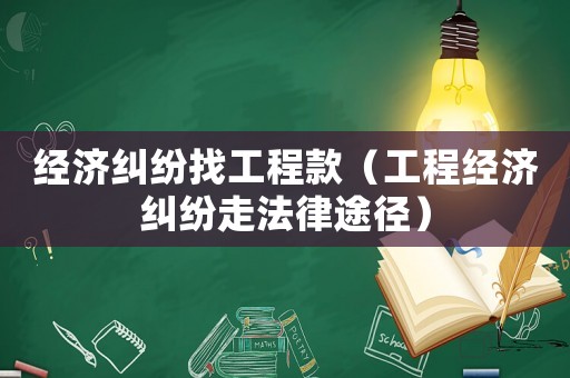 經(jīng)濟糾紛找工程款（工程經(jīng)濟糾紛走法律途徑）