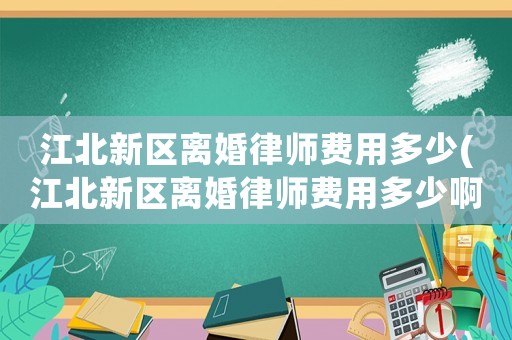 江北新區(qū)離婚律師費(fèi)用多少(江北新區(qū)離婚律師費(fèi)用多少啊)