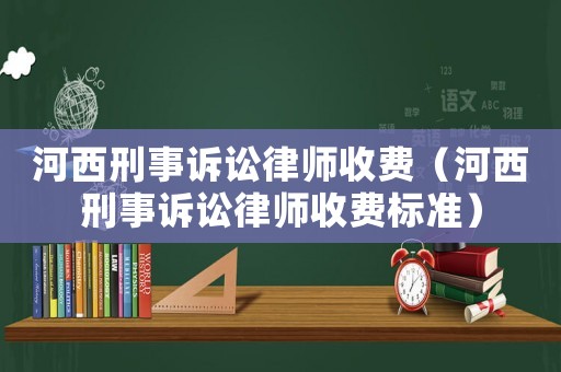 河西刑事訴訟律師收費(fèi)（河西刑事訴訟律師收費(fèi)標(biāo)準(zhǔn)）
