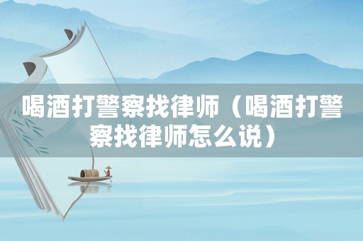 喝酒打警察找律師（喝酒打警察找律師怎么說(shuō)）