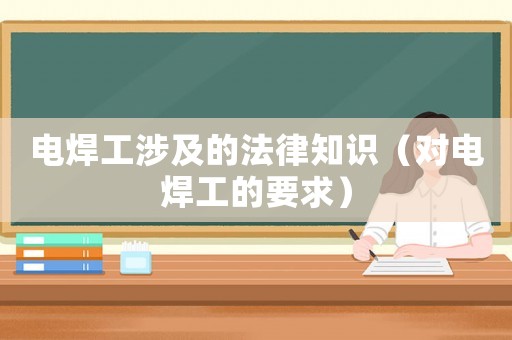 電焊工涉及的法律知識（對電焊工的要求）
