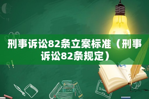 刑事訴訟82條立案標(biāo)準(zhǔn)（刑事訴訟82條規(guī)定）