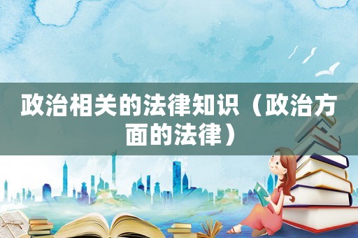 政治相關(guān)的法律知識（政治方面的法律）